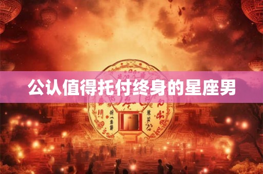 公认值得托付终身的星座男