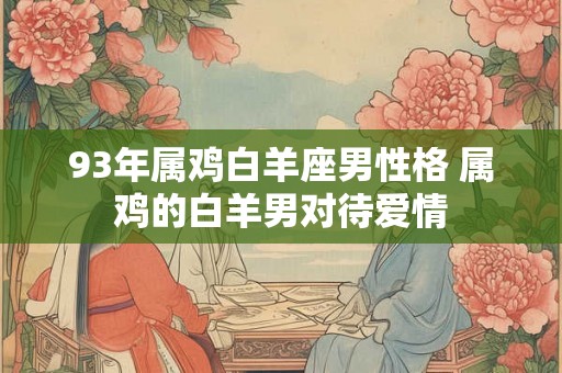 93年属鸡白羊座男性格 属鸡的白羊男对待爱情