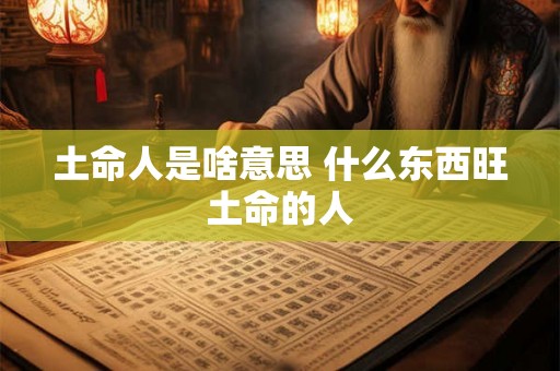 土命人是啥意思 什么东西旺土命的人