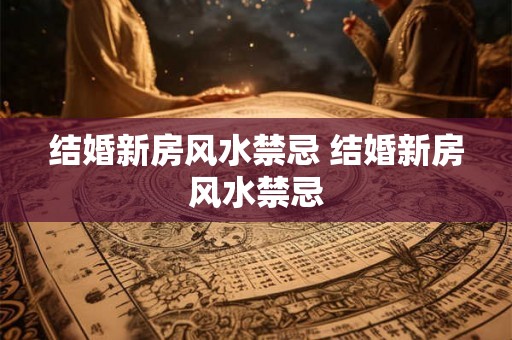 结婚新房风水禁忌 结婚新房风水禁忌 结婚新房风水禁忌 结婚新房风水禁忌