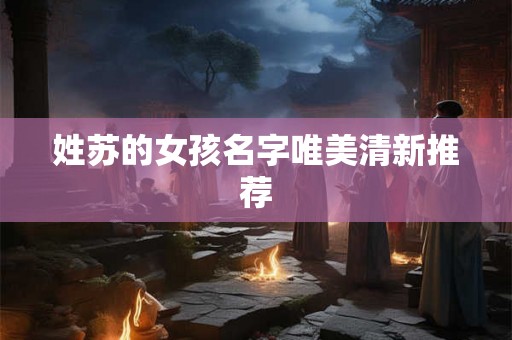 姓苏的女孩名字唯美清新推荐 姓苏的女孩名字唯美清新推荐