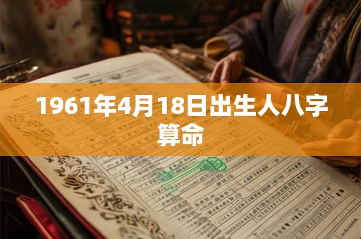1961年4月18日出生人八字算命 1961年4月18日出生人八字算命