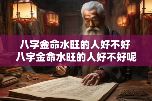 八字金命水旺的人好不好 八字金命水旺的人好不好呢 八字金命水旺的人好不好 八字金命水旺的人好不好呢