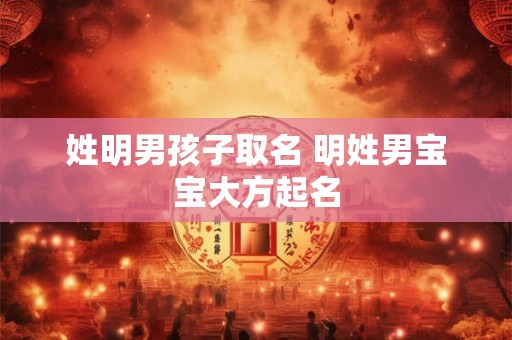 姓明男孩子取名 明姓男宝宝大方起名 姓明男孩子取名 明姓男宝宝大方起名