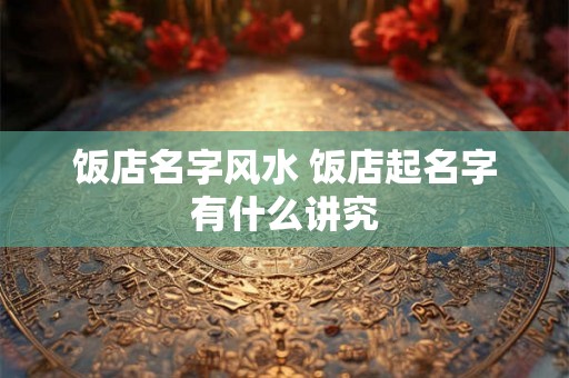 饭店名字风水 饭店起名字有什么讲究 饭店名字风水 饭店起名字有什么讲究