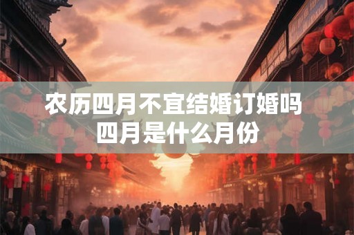 农历四月不宜结婚订婚吗 四月是什么月份 农历四月不宜结婚订婚吗 四月是什么月份