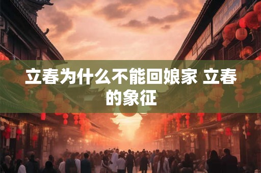 立春为什么不能回娘家 立春的象征