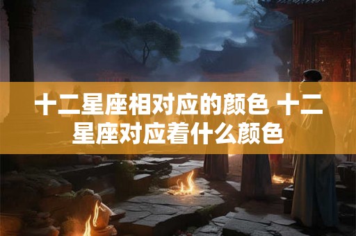 十二星座相对应的颜色 十二星座对应着什么颜色