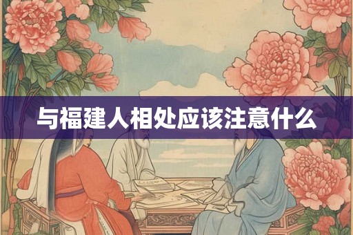 与福建人相处应该注意什么 与福建人相处应该注意什么