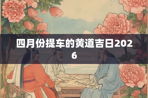 四月份提车的黄道吉日2026 四月份提车的黄道吉日2026