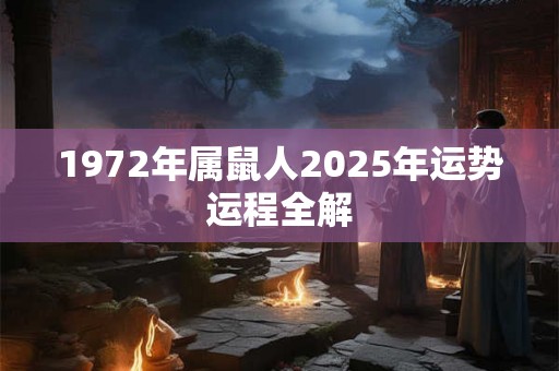 1972年属鼠人2025年运势运程全解 1972年属鼠人2025年运势运程全解