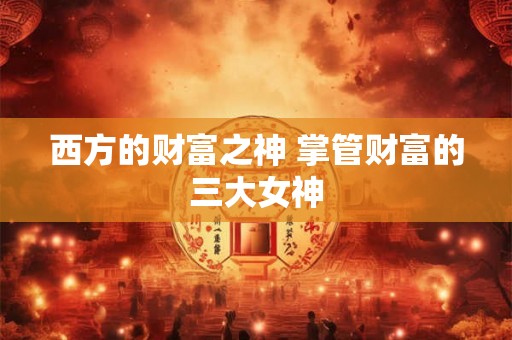 西方的财富之神 掌管财富的三大女神 西方的财富之神 掌管财富的三大女神