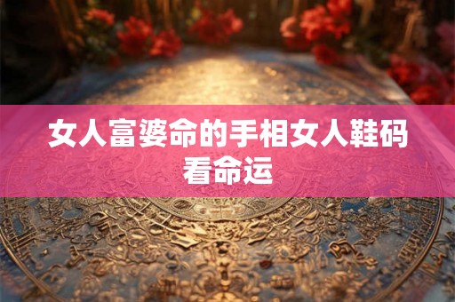 女人富婆命的手相女人鞋码看命运