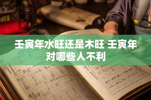 壬寅年水旺还是木旺 壬寅年对哪些人不利