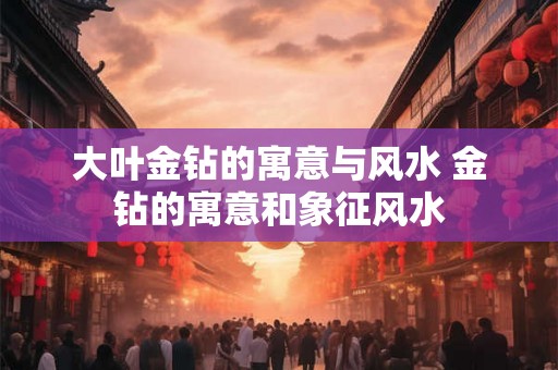 大叶金钻的寓意与风水 金钻的寓意和象征风水 大叶金钻的寓意与风水 金钻的寓意和象征风水