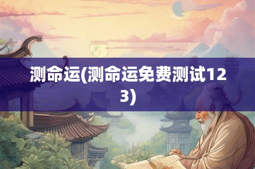 测命运(测命运免费测试123) 测命运(测命运免费测试123)