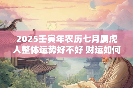 2025壬寅年农历七月属虎人整体运势好不好 财运如何 2025壬寅年农历七月属虎人整体运势好不好 财运如何