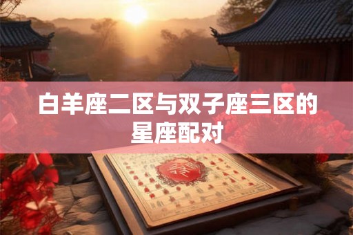 白羊座二区与双子座三区的星座配对 白羊座二区与双子座三区的星座配对