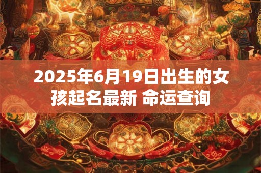 2025年6月19日出生的女孩起名最新 命运查询 2025年6月19日出生的女孩起名最新 命运查询