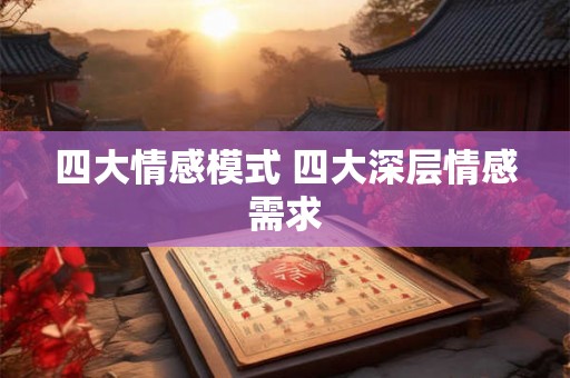 四大情感模式 四大深层情感需求 四大情感模式 四大深层情感需求