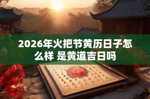 2026年火把节黄历日子怎么样 是黄道吉日吗 2026年火把节黄历日子怎么样 是黄道吉日吗