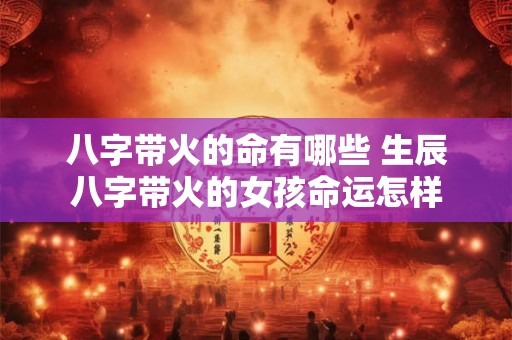 八字带火的命有哪些 生辰八字带火的女孩命运怎样 八字带火的命有哪些 生辰八字带火的女孩命运怎样