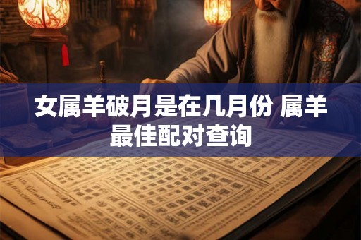 女属羊破月是在几月份 属羊最佳配对查询 女属羊破月是在几月份 属羊最佳配对查询