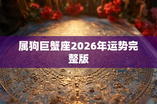 属狗巨蟹座2026年运势完整版 属狗巨蟹座2026年运势完整版