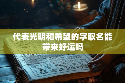 代表光明和希望的字取名能带来好运吗 代表光明和希望的字取名能带来好运吗