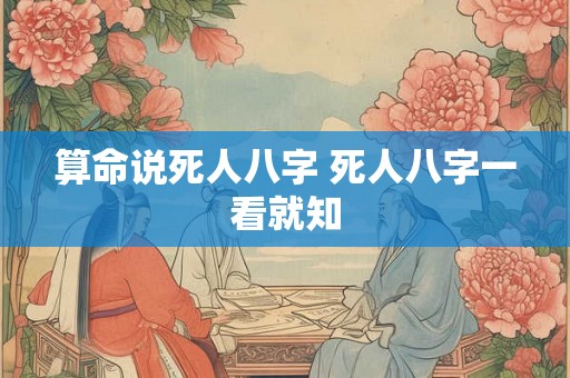 算命说死人八字 死人八字一看就知 算命说死人八字 死人八字一看就知