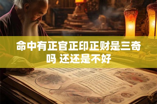 命中有正官正印正财是三奇吗 还还是不好 命中有正官正印正财是三奇吗 还还是不好