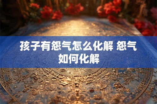 孩子有怨气怎么化解 怨气如何化解