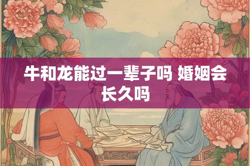牛和龙能过一辈子吗 婚姻会长久吗