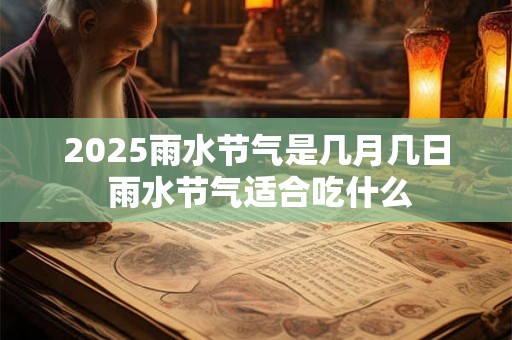 2025雨水节气是几月几日 雨水节气适合吃什么 2025雨水节气是几月几日 雨水节气适合吃什么