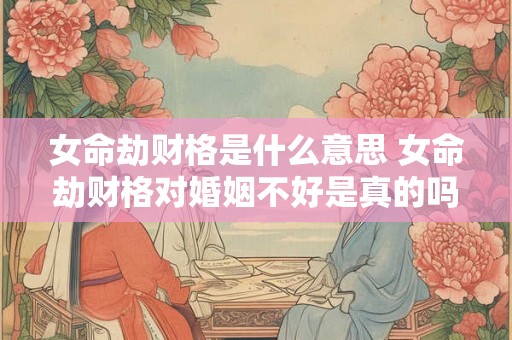 女命劫财格是什么意思 女命劫财格对婚姻不好是真的吗 女命劫财格是什么意思 女命劫财格对婚姻不好是真的吗