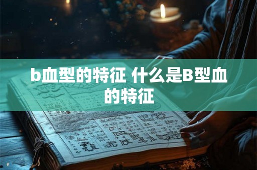 b血型的特征 什么是B型血的特征
