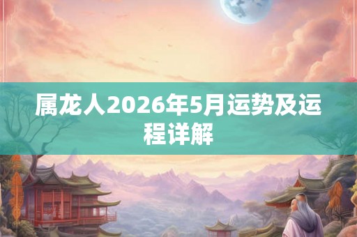 属龙人2026年5月运势及运程详解 属龙人2026年5月运势及运程详解