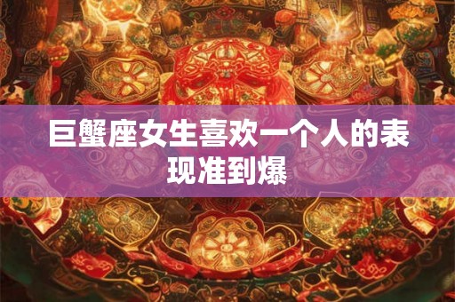 巨蟹座女生喜欢一个人的表现准到爆