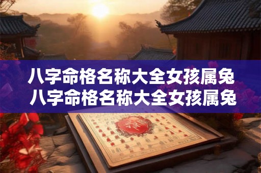 八字命格名称大全女孩属兔 八字命格名称大全女孩属兔取名 八字命格名称大全女孩属兔 八字命格名称大全女孩属兔取名