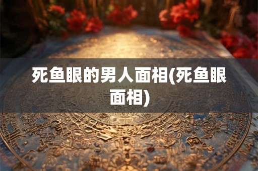 死鱼眼的男人面相(死鱼眼面相)