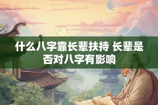 什么八字靠长辈扶持 长辈是否对八字有影响 什么八字靠长辈扶持 长辈是否对八字有影响