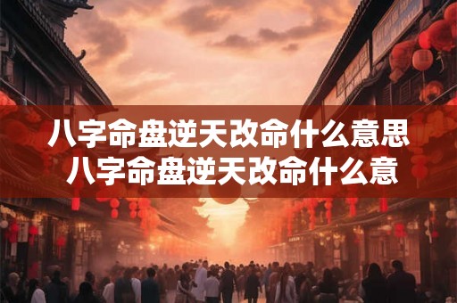 八字命盘逆天改命什么意思 八字命盘逆天改命什么意思呀 八字命盘逆天改命什么意思 八字命盘逆天改命什么意思呀