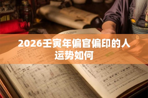 2026壬寅年偏官偏印的人运势如何 2026壬寅年偏官偏印的人运势如何