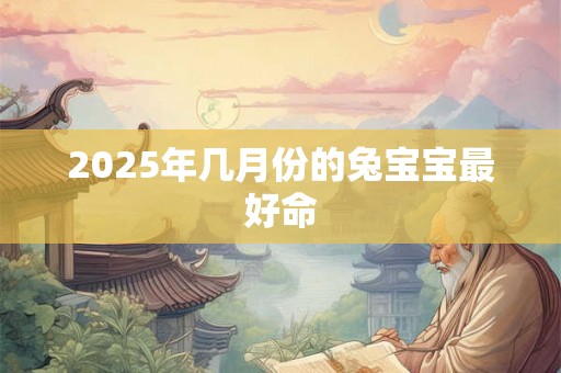 2025年几月份的兔宝宝最好命 2025年几月份的兔宝宝最好命