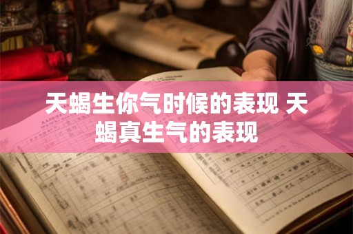 天蝎生你气时候的表现 天蝎真生气的表现 天蝎生你气时候的表现 天蝎真生气的表现