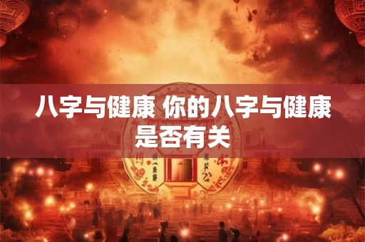 八字与健康 你的八字与健康是否有关 八字与健康 你的八字与健康是否有关