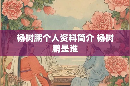 杨树鹏个人资料简介 杨树鹏是谁 杨树鹏个人资料简介 杨树鹏是谁