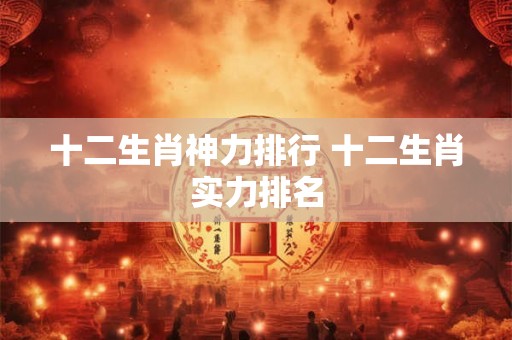 十二生肖神力排行 十二生肖实力排名 十二生肖神力排行 十二生肖实力排名