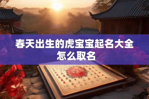春天出生的虎宝宝起名大全 怎么取名 春天出生的虎宝宝起名大全 怎么取名
