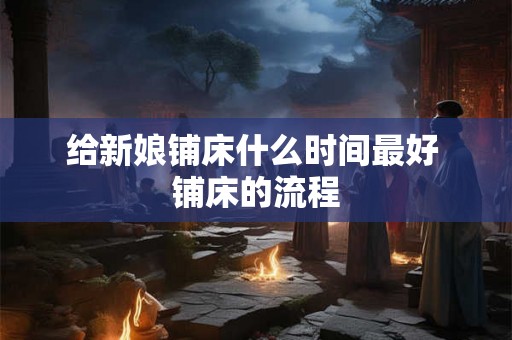 给新娘铺床什么时间最好 铺床的流程